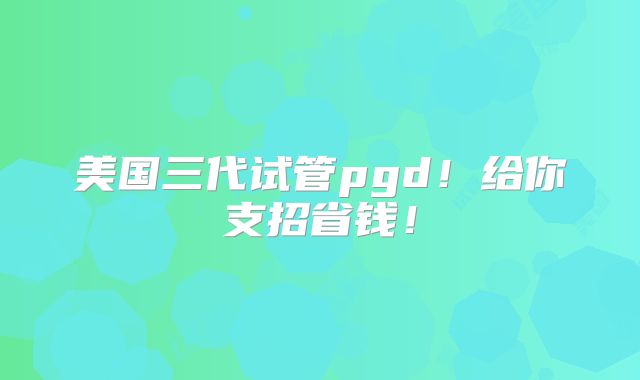 美国三代试管pgd！给你支招省钱！