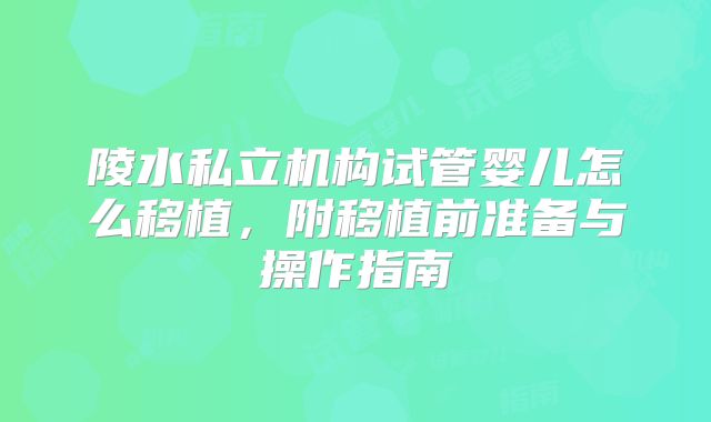 陵水私立机构试管婴儿怎么移植，附移植前准备与操作指南