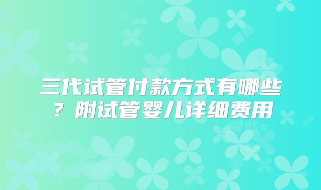 三代试管付款方式有哪些？附试管婴儿详细费用