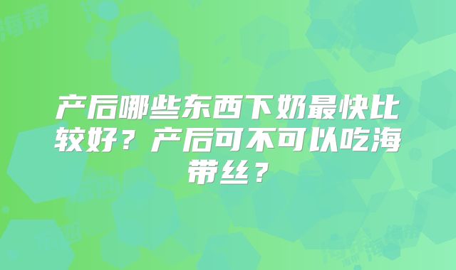 产后哪些东西下奶最快比较好？产后可不可以吃海带丝？