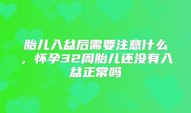 胎儿入盆后需要注意什么，怀孕32周胎儿还没有入盆正常吗