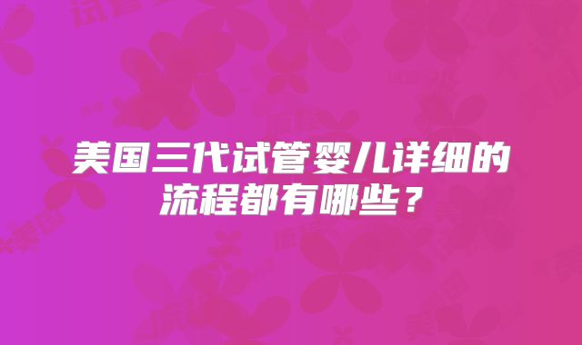 美国三代试管婴儿详细的流程都有哪些？