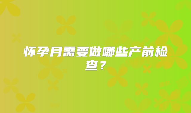 怀孕月需要做哪些产前检查？