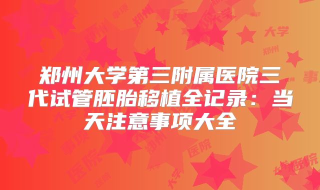 郑州大学第三附属医院三代试管胚胎移植全记录：当天注意事项大全