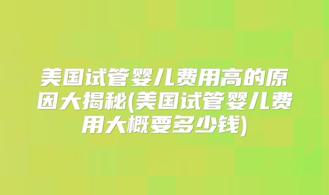 美国试管婴儿费用高的原因大揭秘(美国试管婴儿费用大概要多少钱)