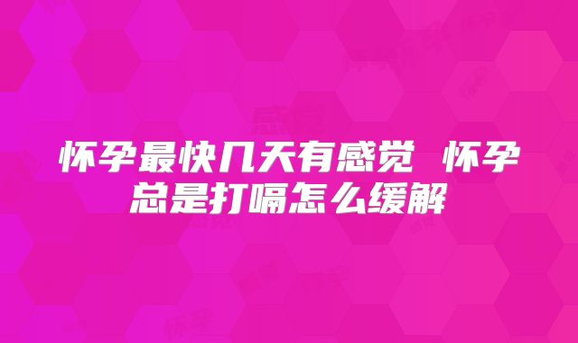 怀孕最快几天有感觉 怀孕总是打嗝怎么缓解
