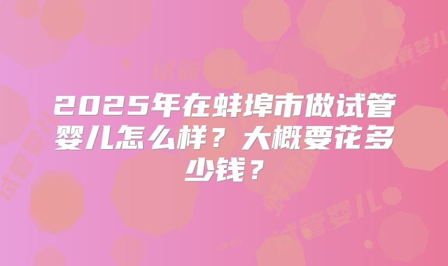 2025年在蚌埠市做试管婴儿怎么样?大概要花多少钱?
