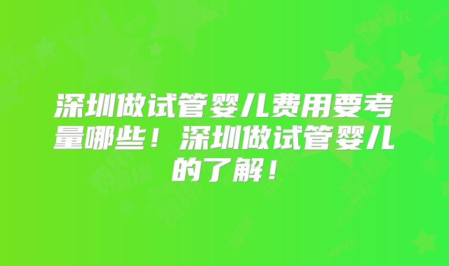 深圳做试管婴儿费用要考量哪些!深圳做试管婴儿的了解!
