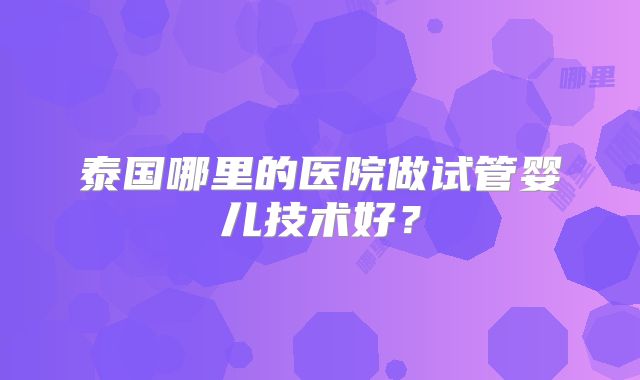 泰国哪里的医院做试管婴儿技术好?