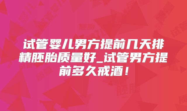 试管婴儿男方提前几天排精胚胎质量好_试管男方提前多久戒酒！