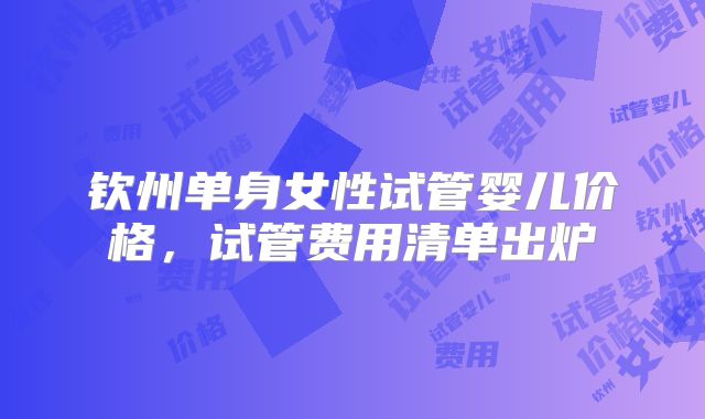 钦州单身女性试管婴儿价格，试管费用清单出炉
