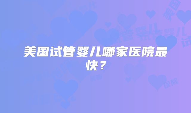 美国试管婴儿哪家医院最快？