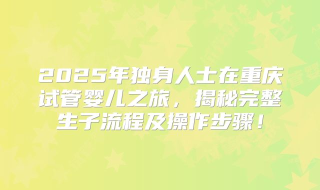 2025年独身人士在重庆试管婴儿之旅,揭秘完整生子流程及操作步骤!