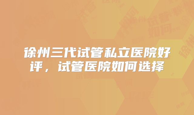 徐州三代试管私立医院好评，试管医院如何选择