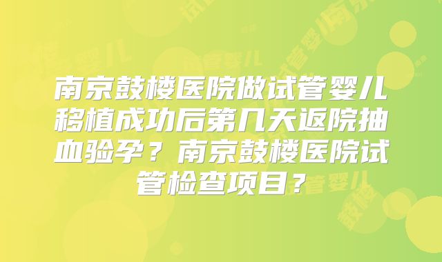 南京鼓楼医院做试管婴儿移植成功后第几天返院抽血验孕？南京鼓楼医院试管检查项目？
