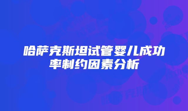 哈萨克斯坦试管婴儿成功率制约因素分析