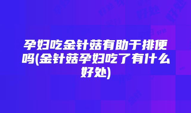 孕妇吃金针菇有助于排便吗(金针菇孕妇吃了有什么好处)