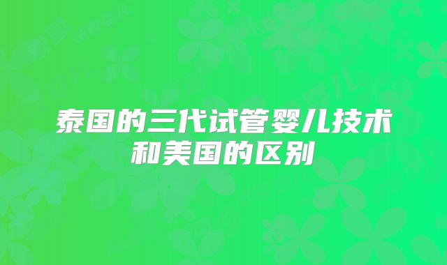 泰国的三代试管婴儿技术和美国的区别
