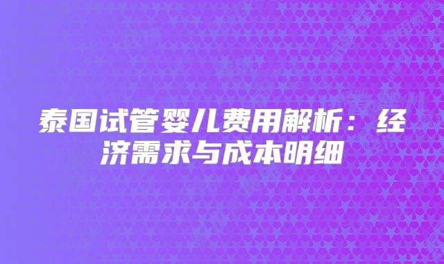 泰国试管婴儿费用解析：经济需求与成本明细