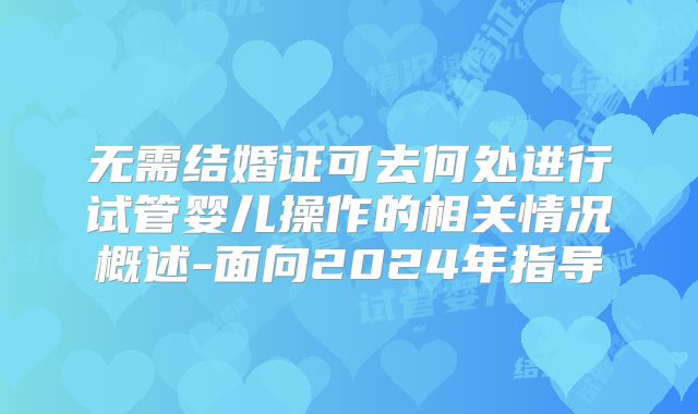 无需结婚证可去何处进行试管婴儿操作的相关情况概述-面向2024年指导