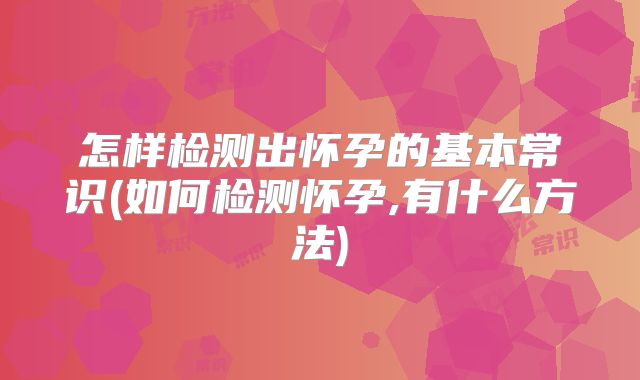 怎样检测出怀孕的基本常识(如何检测怀孕,有什么方法)
