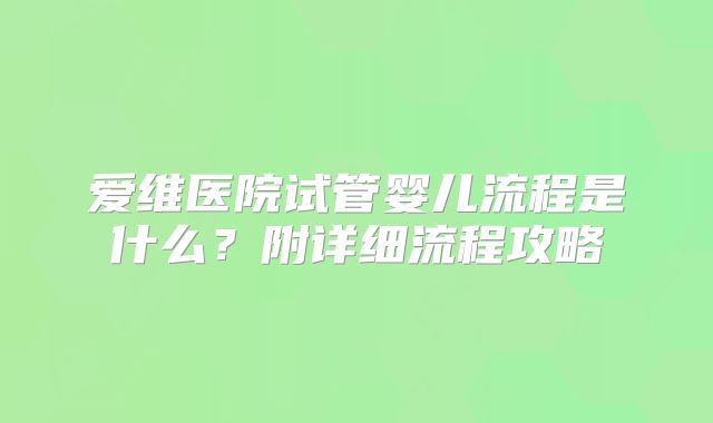 爱维医院试管婴儿流程是什么?附详细流程攻略