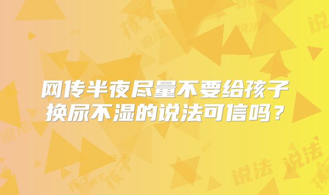 网传半夜尽量不要给孩子换尿不湿的说法可信吗？