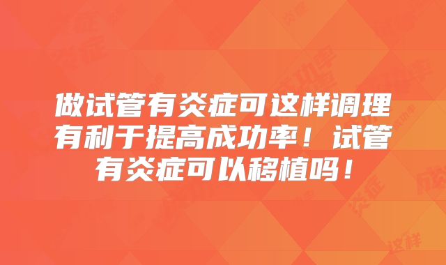做试管有炎症可这样调理有利于提高成功率！试管有炎症可以移植吗！