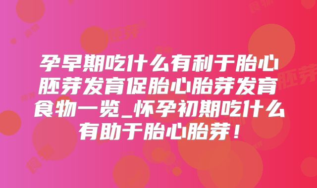 孕早期吃什么有利于胎心胚芽发育促胎心胎芽发育食物一览_怀孕初期吃什么有助于胎心胎芽！
