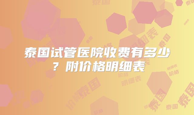 泰国试管医院收费有多少？附价格明细表
