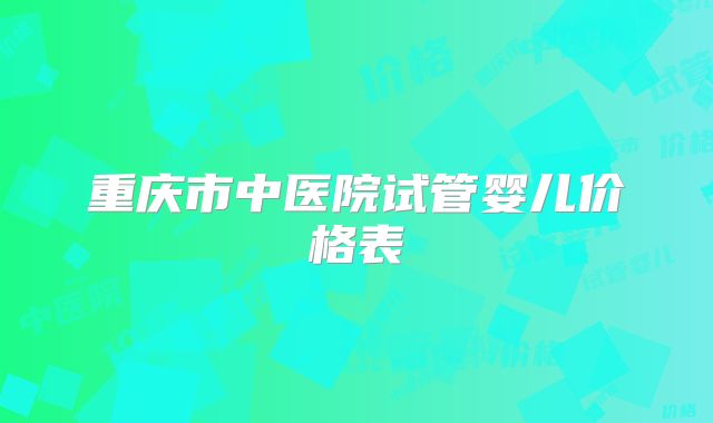 重庆市中医院试管婴儿价格表