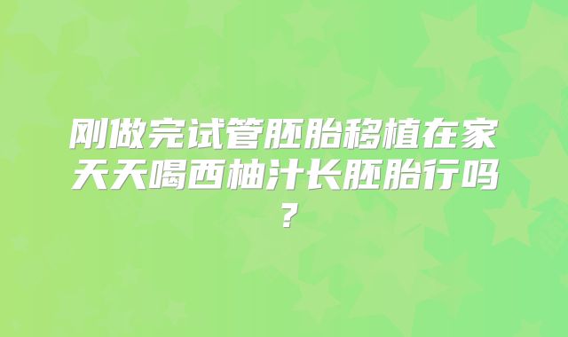 刚做完试管胚胎移植在家天天喝西柚汁长胚胎行吗？