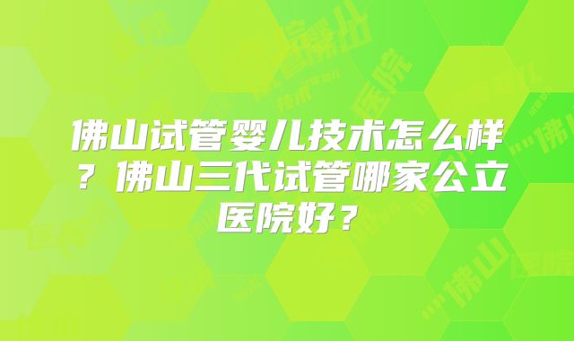 佛山试管婴儿技术怎么样？佛山三代试管哪家公立医院好？