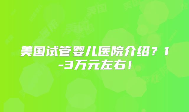 美国试管婴儿医院介绍？1-3万元左右！