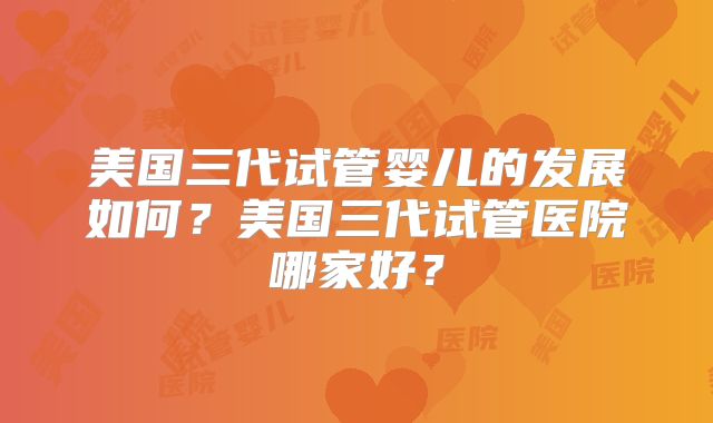 美国三代试管婴儿的发展如何？美国三代试管医院哪家好？