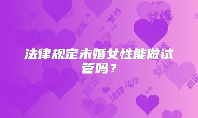 法律规定未婚女性能做试管吗?
