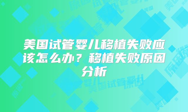 美国试管婴儿移植失败应该怎么办？移植失败原因分析
