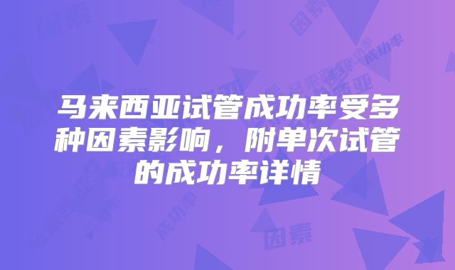 马来西亚试管成功率受多种因素影响，附单次试管的成功率详情