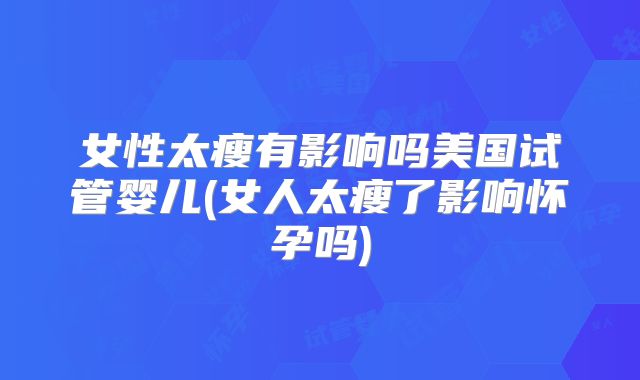 女性太瘦有影响吗美国试管婴儿(女人太瘦了影响怀孕吗)