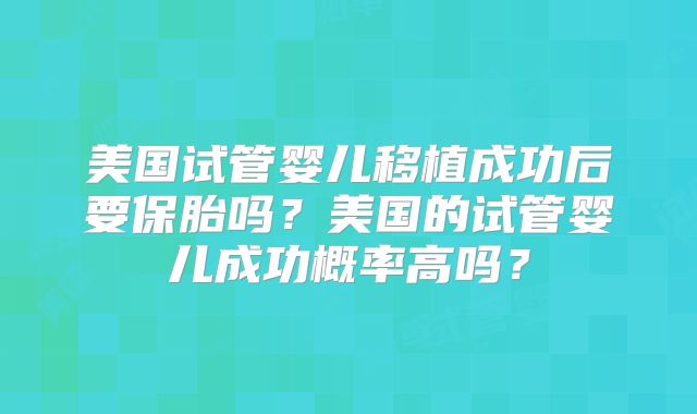 美国试管婴儿移植成功后要保胎吗?美国的试管婴儿成功概率高吗?