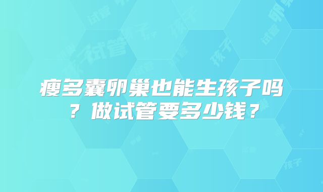 瘦多囊卵巢也能生孩子吗？做试管要多少钱？