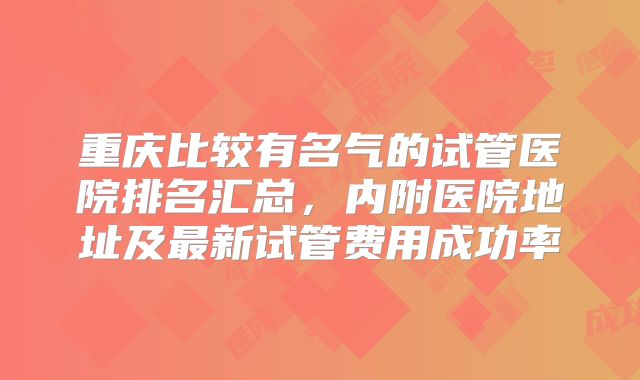 重庆比较有名气的试管医院排名汇总，内附医院地址及最新试管费用成功率