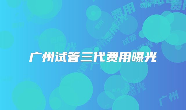 广州试管三代费用曝光