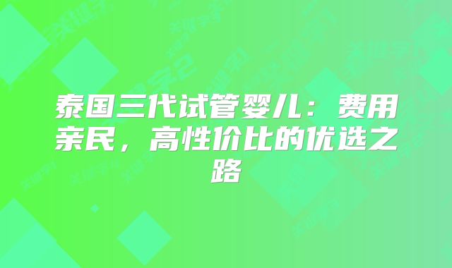 泰国三代试管婴儿：费用亲民，高性价比的优选之路