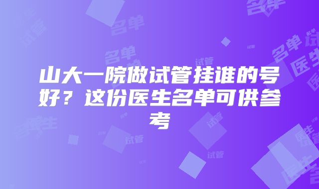 山大一院做试管挂谁的号好？这份医生名单可供参考