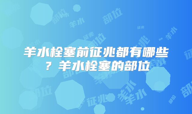 羊水栓塞前征兆都有哪些?羊水栓塞的部位