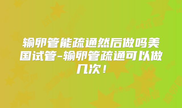 输卵管能疏通然后做吗美国试管-输卵管疏通可以做几次！