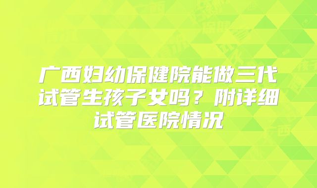 广西妇幼保健院能做三代试管生孩子女吗？附详细试管医院情况