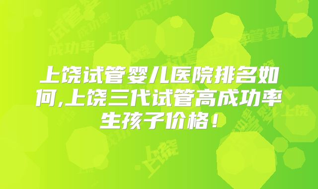 上饶试管婴儿医院排名如何,上饶三代试管高成功率生孩子价格！