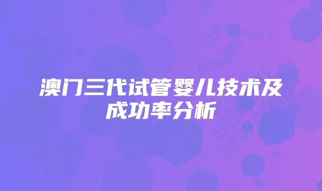 澳门三代试管婴儿技术及成功率分析